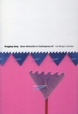Cover of the book Lex Morgan Lancaster: Dragging Away - Queer Abstraction in Contemporary Art.